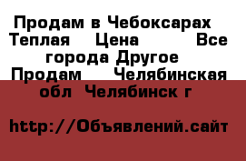 Продам в Чебоксарах!!!Теплая! › Цена ­ 250 - Все города Другое » Продам   . Челябинская обл.,Челябинск г.